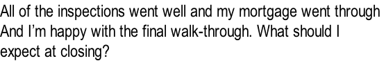 All of the inspections went well and my mortgage went through
And I’m happy with the final walk-through. What should I 
expect at closing?