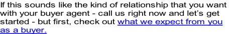 If this sounds like the kind of relationship that you want 
with your buyer agent - call us right now and let’s get
started - but first, check out what we expect from you
as a buyer.
